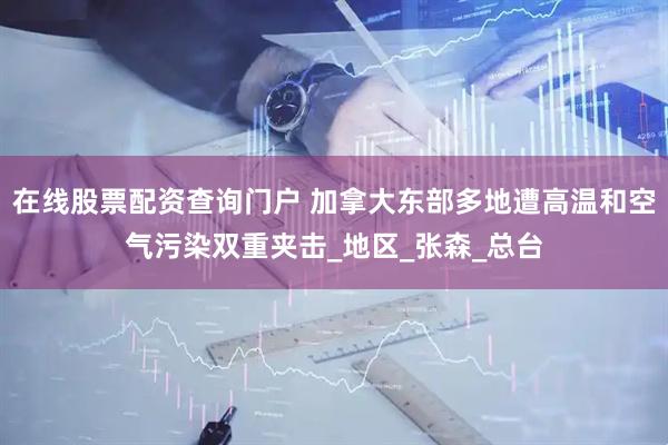 在线股票配资查询门户 加拿大东部多地遭高温和空气污染双重夹击_地区_张森_总台