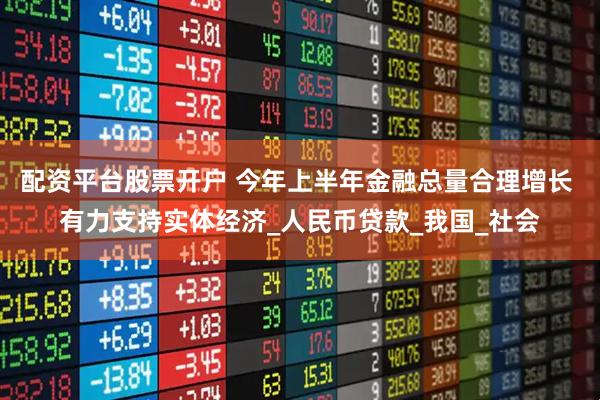 配资平台股票开户 今年上半年金融总量合理增长 有力支持实体经济_人民币贷款_我国_社会