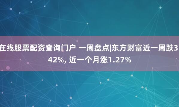 在线股票配资查询门户 一周盘点|东方财富近一周跌3.42%, 近一个月涨1.27%