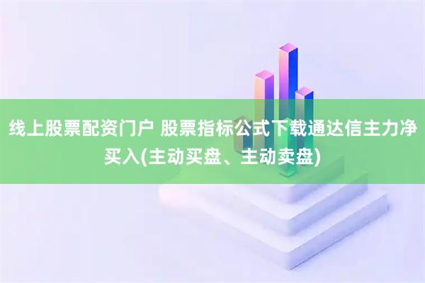 线上股票配资门户 股票指标公式下载通达信主力净买入(主动买盘、主动卖盘)