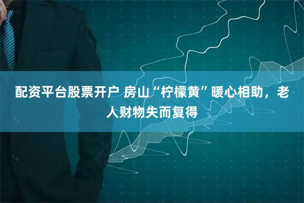 配资平台股票开户 房山“柠檬黄”暖心相助，老人财物失而复得