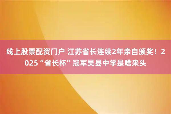 线上股票配资门户 江苏省长连续2年亲自颁奖！2025“省长杯”冠军吴县中学是啥来头