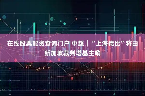 在线股票配资查询门户 中超｜“上海德比”将由新加坡裁判塔基主哨