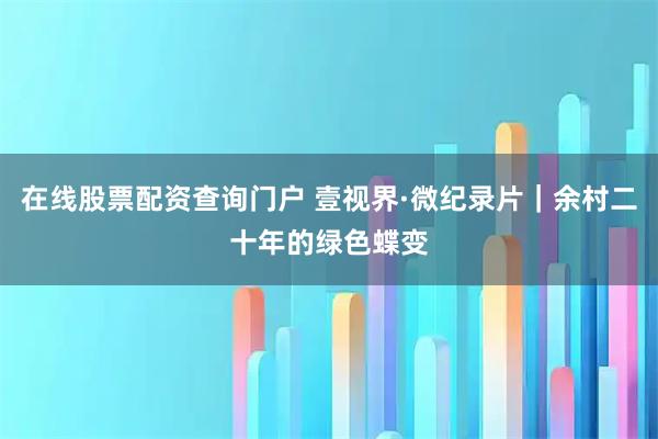 在线股票配资查询门户 壹视界·微纪录片｜余村二十年的绿色蝶变