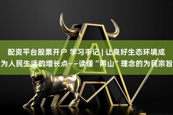 配资平台股票开户 学习手记 | 让良好生态环境成为人民生活的增长点——读懂“两山”理念的为民宗旨