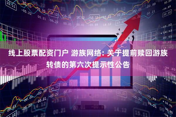 线上股票配资门户 游族网络: 关于提前赎回游族转债的第六次提示性公告