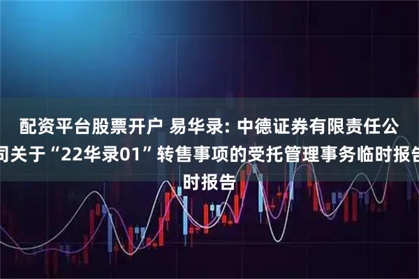 配资平台股票开户 易华录: 中德证券有限责任公司关于“22华录01”转售事项的受托管理事务临时报告