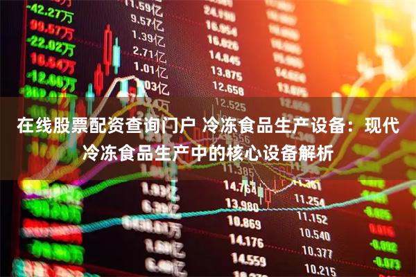 在线股票配资查询门户 冷冻食品生产设备：现代冷冻食品生产中的核心设备解析