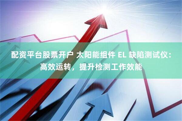 配资平台股票开户 太阳能组件 EL 缺陷测试仪：高效运转，提升检测工作效能